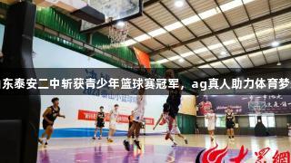 山东泰安二中斩获青少年篮球赛冠军，ag真人助力体育梦想