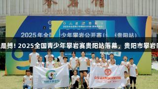 尊龙凯时-人生就是搏! 2025全国青少年攀岩赛贵阳站落幕，贵阳市攀岩队斩获1金1银2铜
