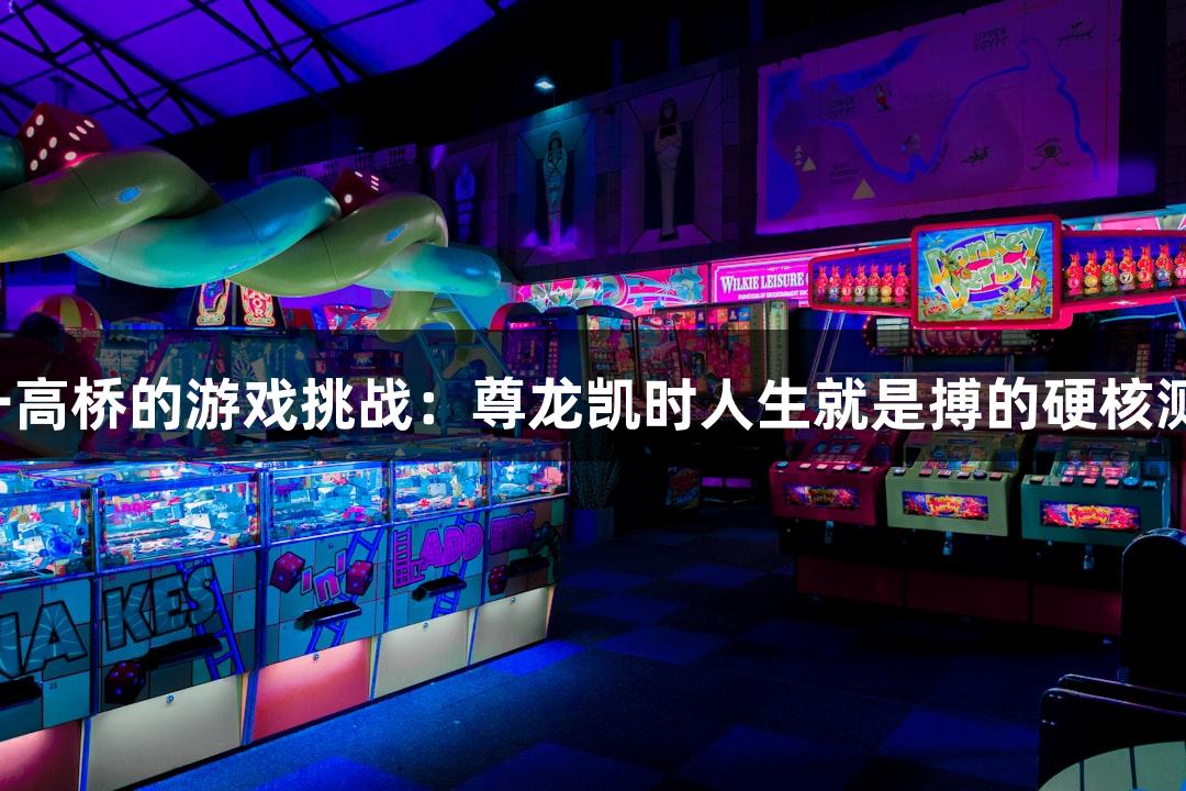 世界第一高桥的游戏挑战：尊龙凯时人生就是搏的硬核测量技巧！
