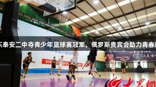 山东泰安二中夺青少年篮球赛冠军，俄罗斯贵宾会助力青春运动