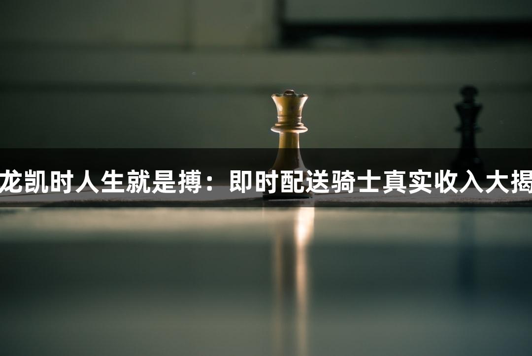 尊龙凯时人生就是搏：即时配送骑士真实收入大揭秘