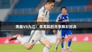 南昌VS九江：尊龙凯时尽享精彩对决