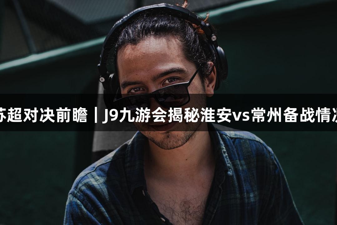 苏超对决前瞻｜J9九游会揭秘淮安vs常州备战情况