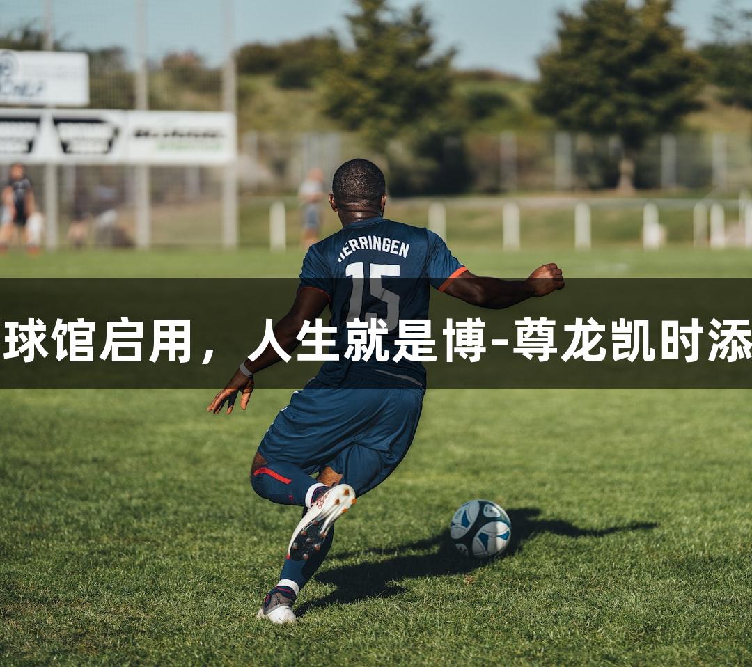 浙江最大新球馆启用，人生就是博-尊龙凯时添辉体育盛事