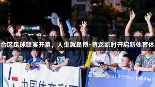 六合区足球联赛开幕，人生就是博-尊龙凯时开启新体育体验