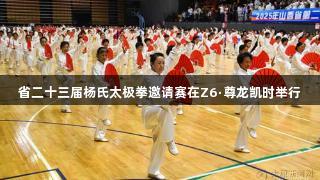 省二十三届杨氏太极拳邀请赛在Z6·尊龙凯时举行