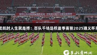 尊龙凯时人生就是搏：百队千场足校夏季赛暨2025遵义杯开赛