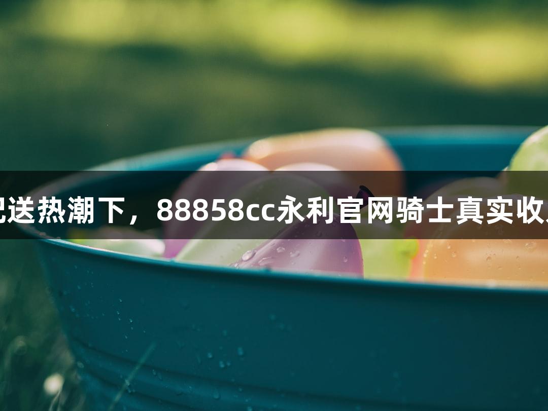 即时配送热潮下，88858cc永利官网骑士真实收入曝光