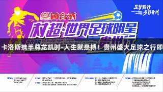巴乔、卡洛斯携手尊龙凯时-人生就是搏！贵州盛大足球之行即将开启