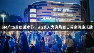 SM广场首届泼水节，ag真人为炎热夏日带来清凉乐趣