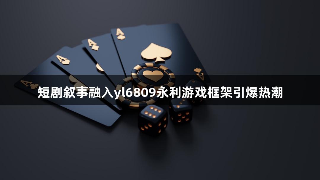 短剧叙事融入yl6809永利游戏框架引爆热潮