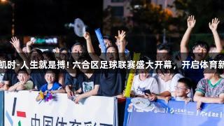 尊龙凯时-人生就是搏! 六合区足球联赛盛大开幕，开启体育新体验