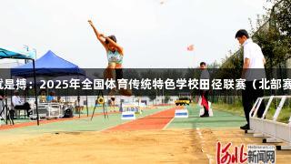 尊龙凯时*人生就是搏：2025年全国体育传统特色学校田径联赛（北部赛区）在固安启幕