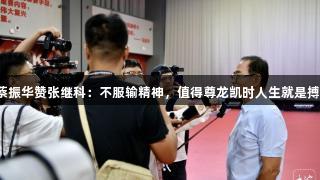 蔡振华赞张继科：不服输精神，值得尊龙凯时人生就是搏。