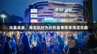 风暴来袭，尊龙凯时为炎热夏季带来清凉乐趣
