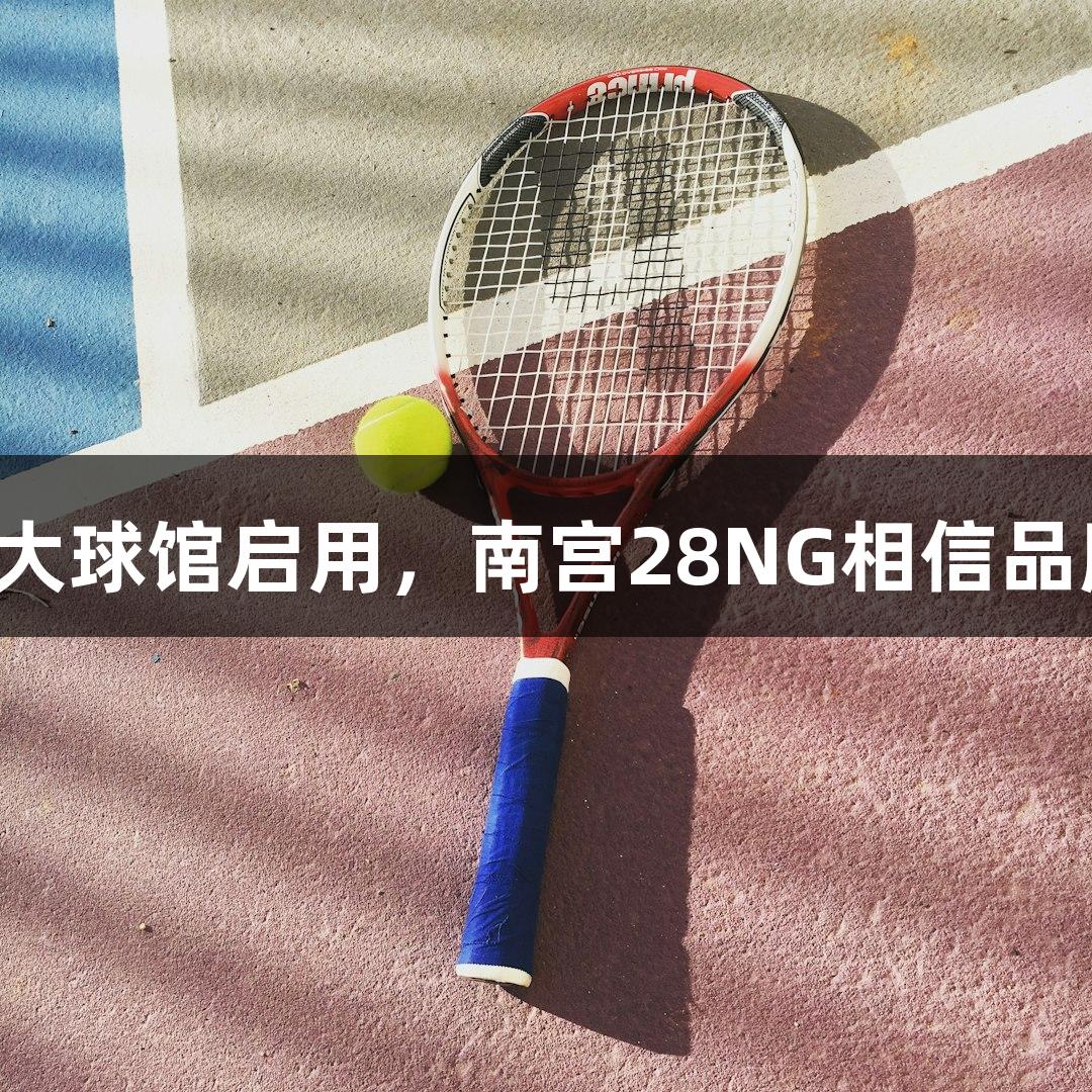 浙江最大球馆启用，南宫28NG相信品牌力量！
