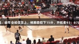 夏季联赛：金年会诚信至上，杨瀚森砍下15分，开拓者93：87逆袭鹈鹕