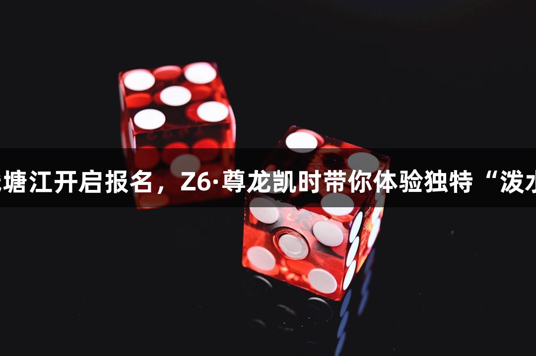 横渡钱塘江开启报名，Z6·尊龙凯时带你体验独特“泼水节”！