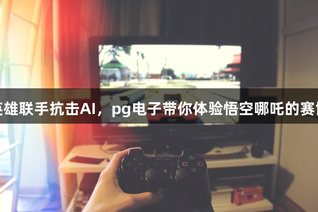 神话英雄联手抗击AI，pg电子带你体验悟空哪吒的赛博冒险