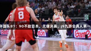 女篮亚洲杯：中国队81：90不敌日本，无缘决赛，j9九游会真人第一品牌见证激战！