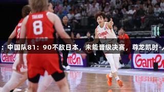 女篮亚洲杯：中国队81：90不敌日本，未能晋级决赛，尊龙凯时-人生就是搏!
