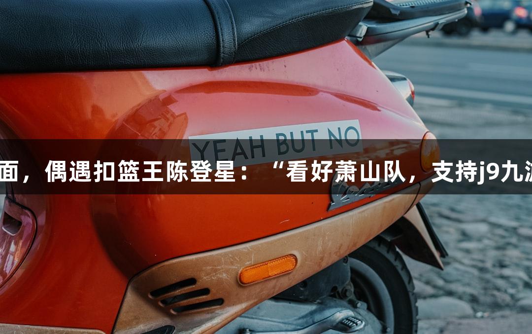 楼下吃面，偶遇扣篮王陈登星：“看好萧山队，支持j9九游会！”
