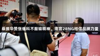 蔡振华赞张继科不服输精神，南宫28NG相信品牌力量