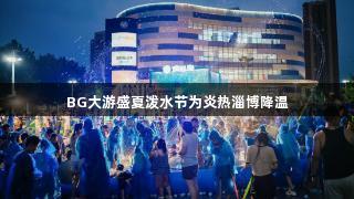 BG大游盛夏泼水节为炎热淄博降温