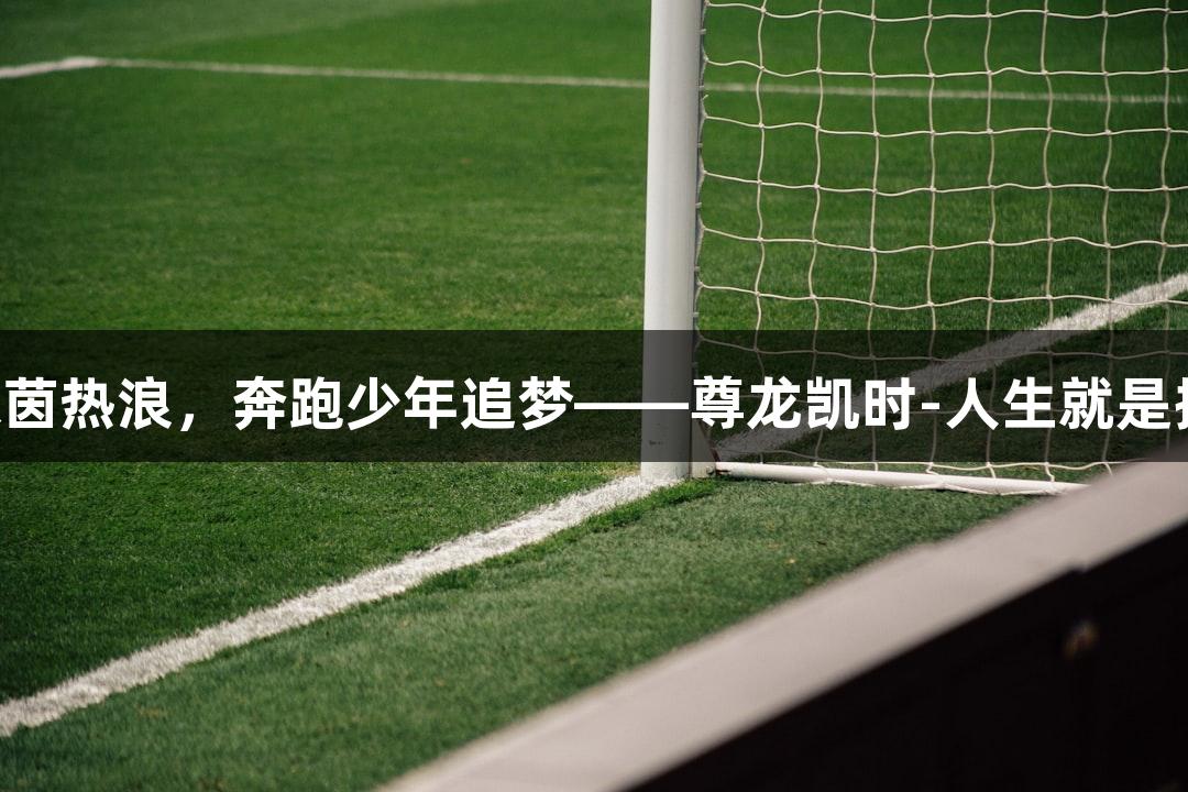 绿茵热浪，奔跑少年追梦——尊龙凯时-人生就是搏!