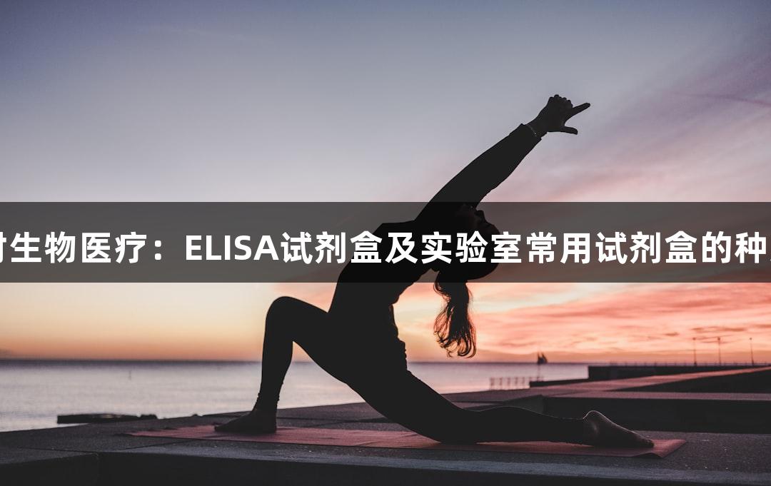 尊龙凯时生物医疗：ELISA试剂盒及实验室常用试剂盒的种类与区别