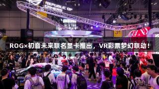 ROG×初音未来联名显卡推出，VR彩票梦幻联动！