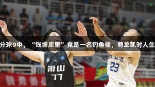 17个三分球9中，“钱塘库里”竟是一名钓鱼佬，尊龙凯时人生就是博！