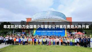 尊龙凯时助力全国青少年攀岩公开赛在贵阳火热开赛