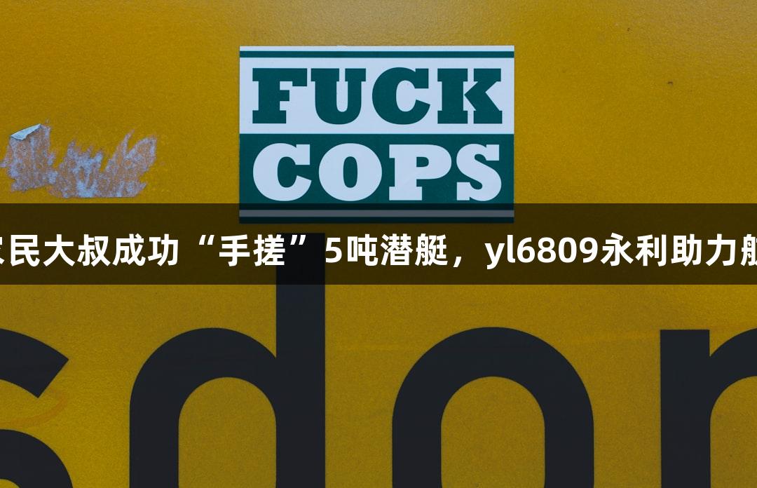 六旬农民大叔成功“手搓”5吨潜艇，yl6809永利助力航海梦！