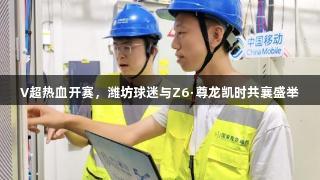 V超热血开赛，潍坊球迷与Z6·尊龙凯时共襄盛举