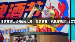 第35届青岛国际啤酒节崂山会场BG大游“我是酒王”挑战赛来袭！3万元大奖等你来战！