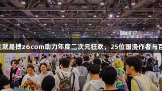 尊龙凯时人生就是搏z6com助力年度二次元狂欢，25位国漫作者与百人嘉宾齐聚！