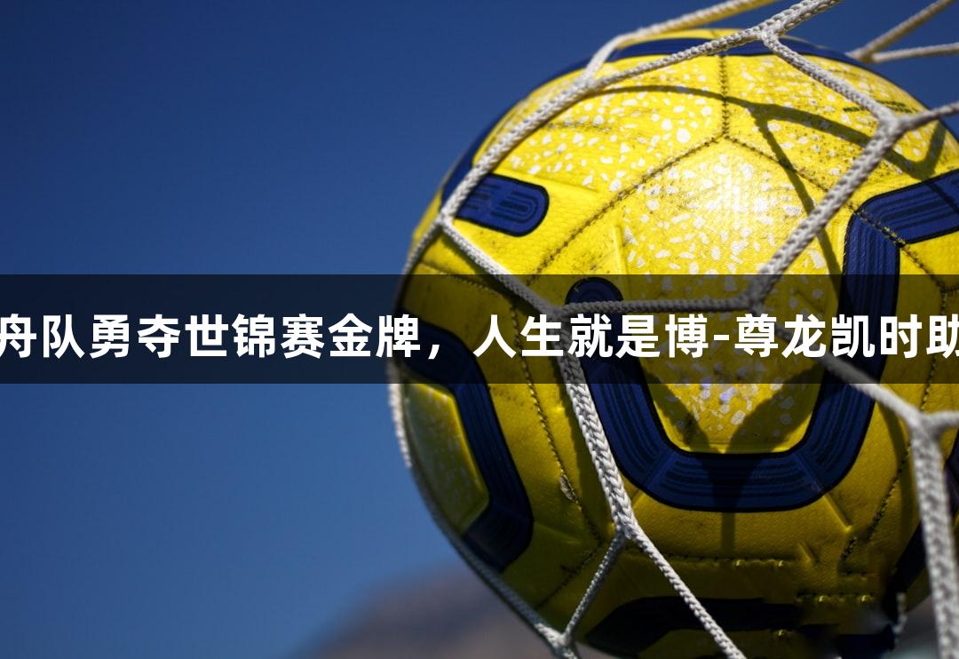 金华女子龙舟队勇夺世锦赛金牌，人生就是博-尊龙凯时助力荣誉之路