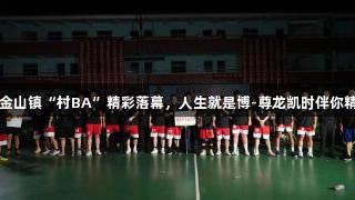上栗县金山镇“村BA”精彩落幕，人生就是博-尊龙凯时伴你精彩瞬间