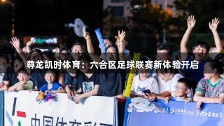 尊龙凯时体育：六合区足球联赛新体验开启
