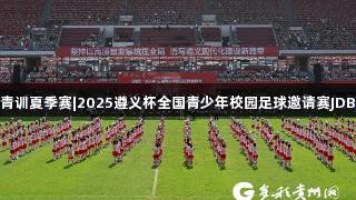 百队千场足球青训夏季赛|2025遵义杯全国青少年校园足球邀请赛JDB电子鸣哨开赛