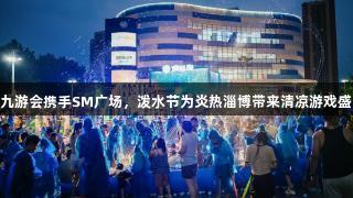 J9九游会携手SM广场，泼水节为炎热淄博带来清凉游戏盛宴