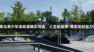 英派斯杯青岛青少年滑板赛精彩开赛，人生就是博-尊龙凯时助力青春梦想！