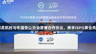 尊龙凯时与中国登山协会签署合作协议，携手ISPO展会亮相