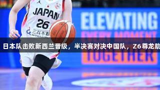 女篮亚洲杯：日本队击败新西兰晋级，半决赛对决中国队，Z6尊龙助力精彩赛事。