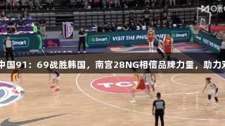 女篮亚洲杯：中国91：69战胜韩国，南宫28NG相信品牌力量，助力双塔合砍36分！