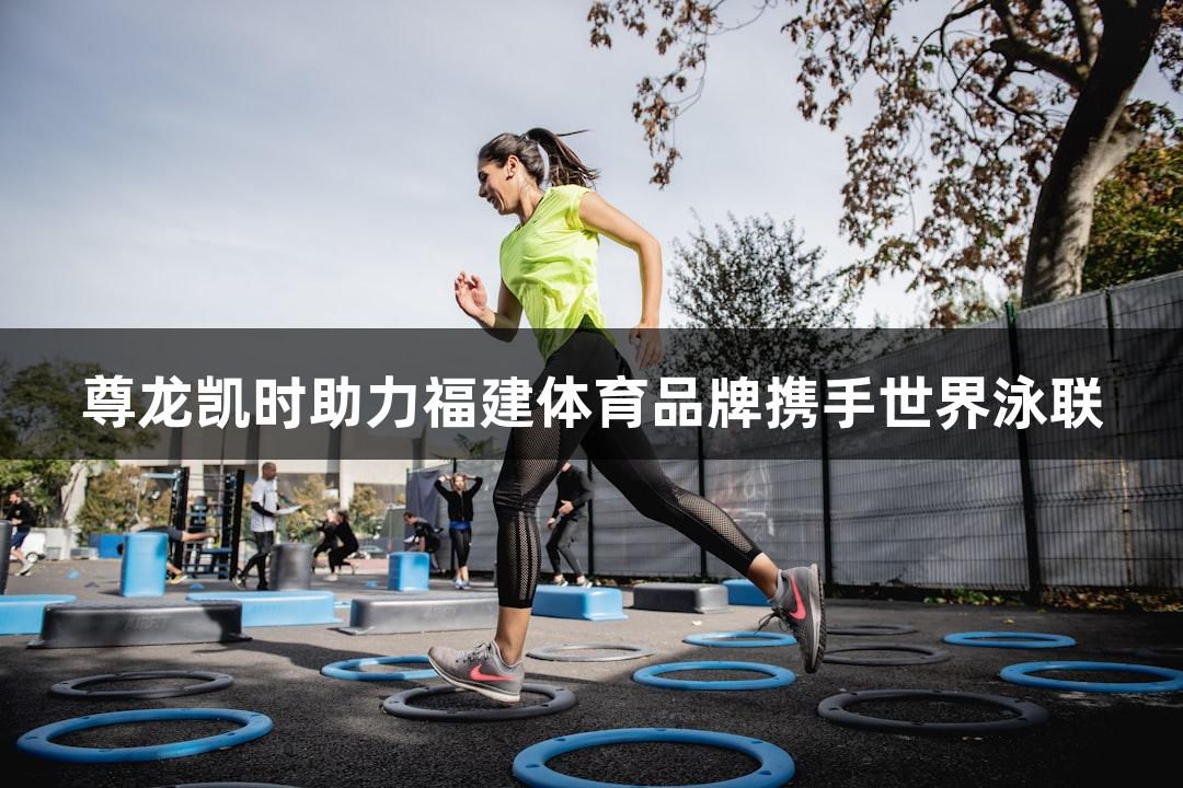 尊龙凯时助力福建体育品牌携手世界泳联