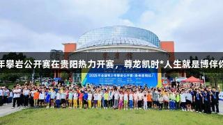 全国青少年攀岩公开赛在贵阳热力开赛，尊龙凯时*人生就是博伴你共攀高峰