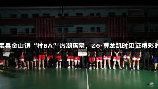 上栗县金山镇“村BA”热潮落幕，Z6·尊龙凯时见证精彩时刻