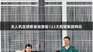 无人机足球新基地登陆122大阳城集团网站